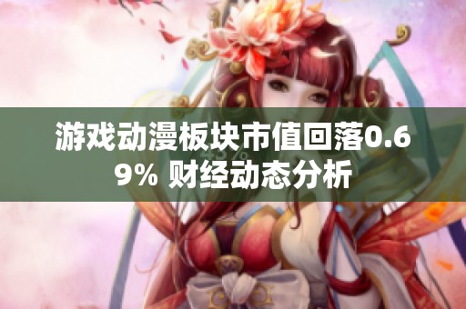 游戏动漫板块市值回落0.69% 财经动态分析