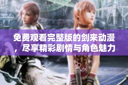 免费观看完整版的剑来动漫，尽享精彩剧情与角色魅力