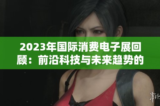 2023年国际消费电子展回顾：前沿科技与未来趋势的精彩交汇