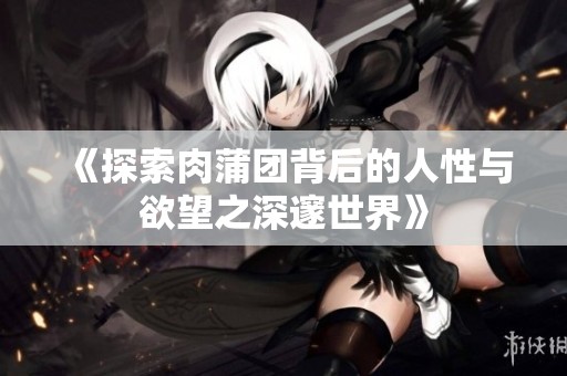 《探索肉蒲团背后的人性与欲望之深邃世界》