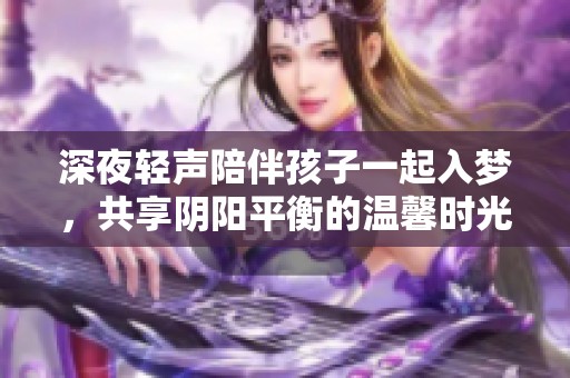深夜轻声陪伴孩子一起入梦，共享阴阳平衡的温馨时光