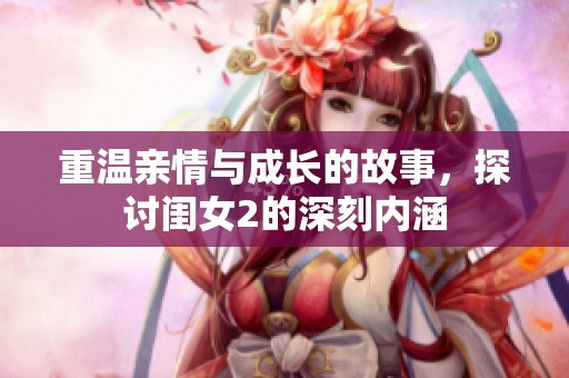 重温亲情与成长的故事，探讨闺女2的深刻内涵