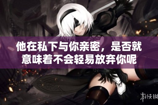 他在私下与你亲密，是否就意味着不会轻易放弃你呢