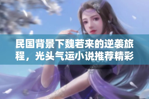 民国背景下魏若来的逆袭旅程，光头气运小说推荐精彩纷呈