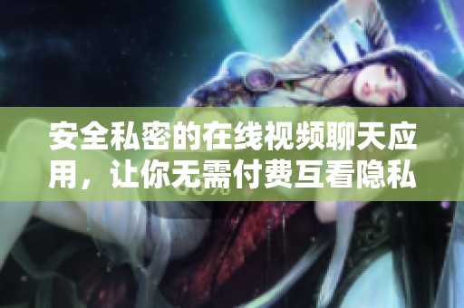 安全私密的在线视频聊天应用，让你无需付费互看隐私内容