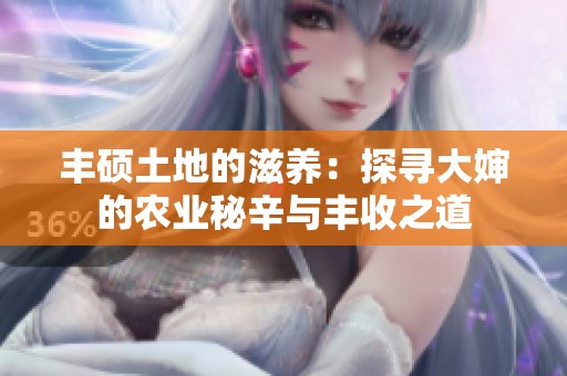 丰硕土地的滋养：探寻大婶的农业秘辛与丰收之道