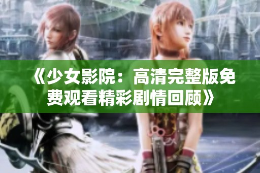 《少女影院：高清完整版免费观看精彩剧情回顾》