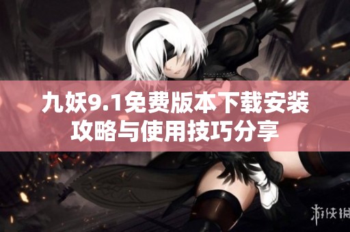 九妖9.1免费版本下载安装攻略与使用技巧分享