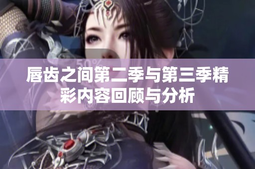 唇齿之间第二季与第三季精彩内容回顾与分析