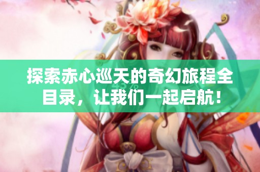 探索赤心巡天的奇幻旅程全目录，让我们一起启航！