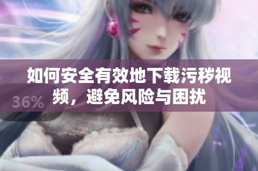 如何安全有效地下载污秽视频，避免风险与困扰