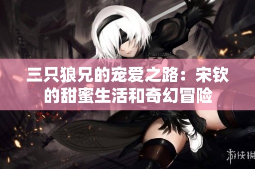 三只狼兄的宠爱之路：宋钦的甜蜜生活和奇幻冒险