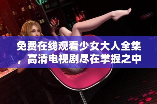 免费在线观看少女大人全集，高清电视剧尽在掌握之中