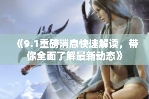《9.1重磅消息快速解读，带你全面了解最新动态》