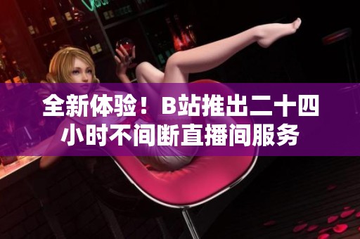 全新体验！B站推出二十四小时不间断直播间服务
