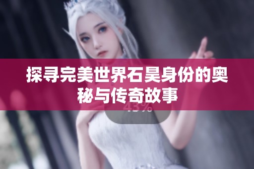 探寻完美世界石昊身份的奥秘与传奇故事