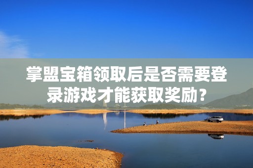 掌盟宝箱领取后是否需要登录游戏才能获取奖励？