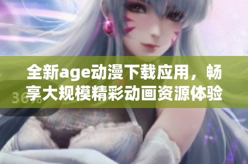 全新age动漫下载应用，畅享大规模精彩动画资源体验