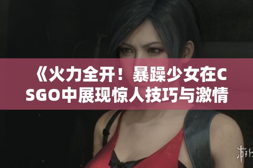 《火力全开！暴躁少女在CSGO中展现惊人技巧与激情时刻》
