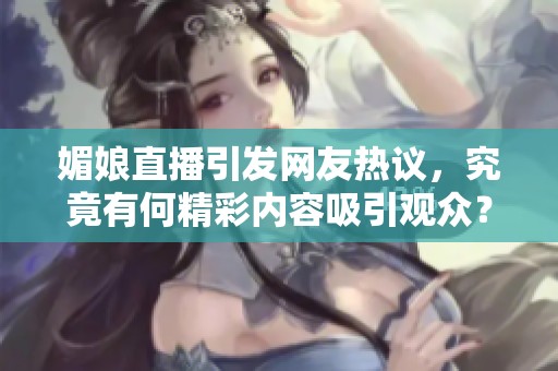 媚娘直播引发网友热议，究竟有何精彩内容吸引观众？