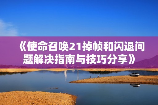 《使命召唤21掉帧和闪退问题解决指南与技巧分享》