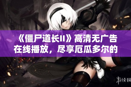 《僵尸道长II》高清无广告在线播放，尽享厄瓜多尔的灵异之旅