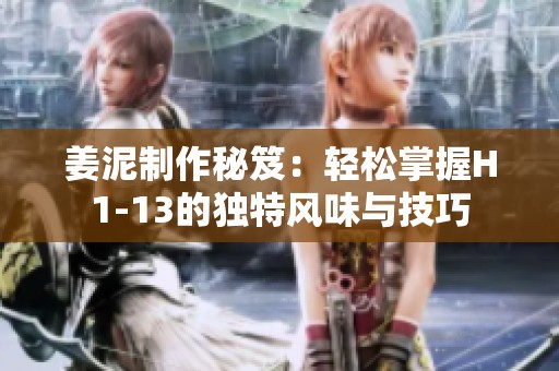 姜泥制作秘笈：轻松掌握H1-13的独特风味与技巧