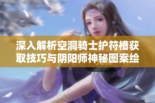 深入解析空洞骑士护符槽获取技巧与阴阳师神秘图案绘制方法