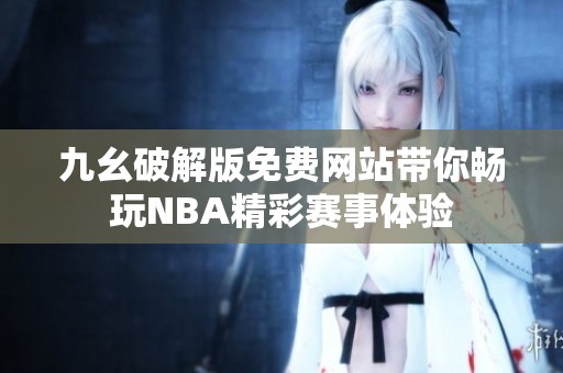九幺破解版免费网站带你畅玩NBA精彩赛事体验