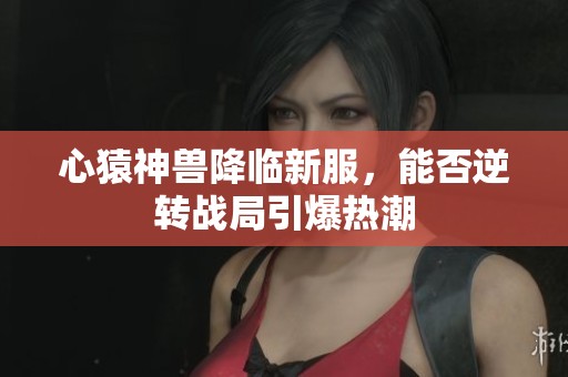 心猿神兽降临新服，能否逆转战局引爆热潮