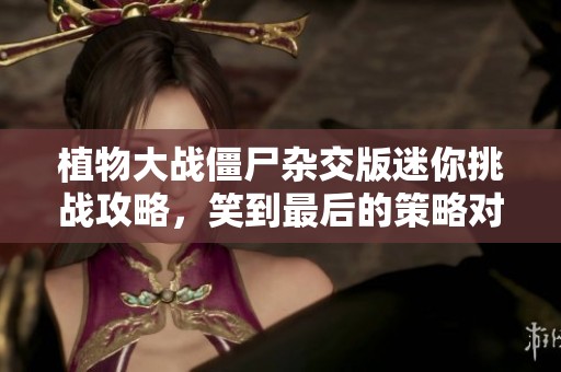 植物大战僵尸杂交版迷你挑战攻略，笑到最后的策略对决全解析！