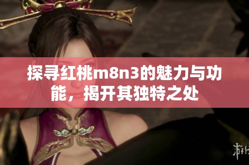 探寻红桃m8n3的魅力与功能，揭开其独特之处