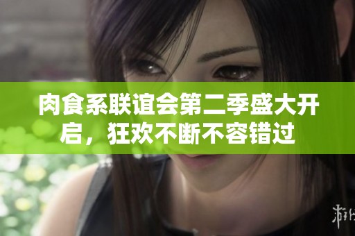 肉食系联谊会第二季盛大开启，狂欢不断不容错过