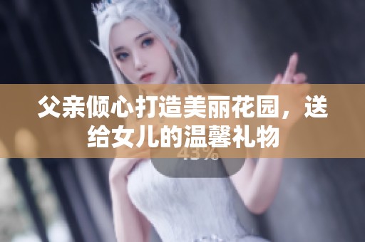 父亲倾心打造美丽花园，送给女儿的温馨礼物
