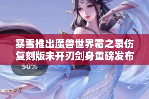 暴雪推出魔兽世界霜之哀伤复刻版未开刃剑身重磅发布