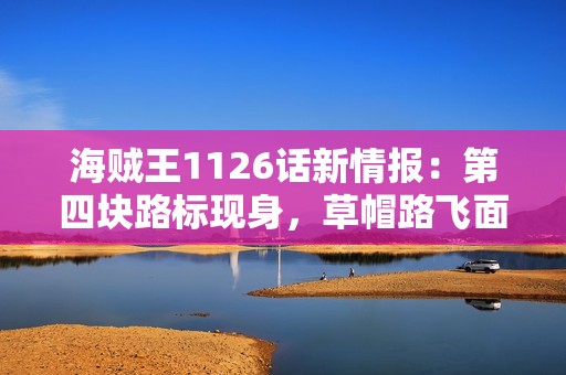 海贼王1126话新情报：第四块路标现身，草帽路飞面临毒死危机