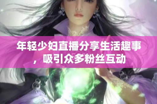 年轻少妇直播分享生活趣事，吸引众多粉丝互动