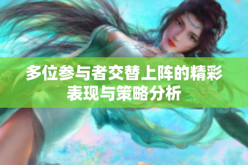 多位参与者交替上阵的精彩表现与策略分析