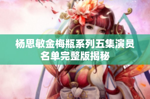 杨思敏金梅瓶系列五集演员名单完整版揭秘