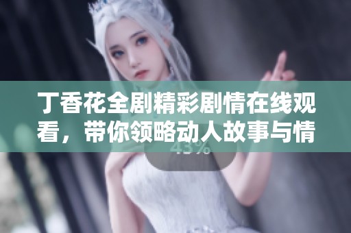 丁香花全剧精彩剧情在线观看，带你领略动人故事与情感交织