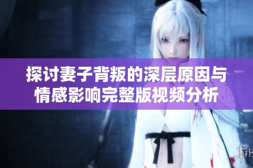 探讨妻子背叛的深层原因与情感影响完整版视频分析
