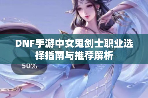 DNF手游中女鬼剑士职业选择指南与推荐解析