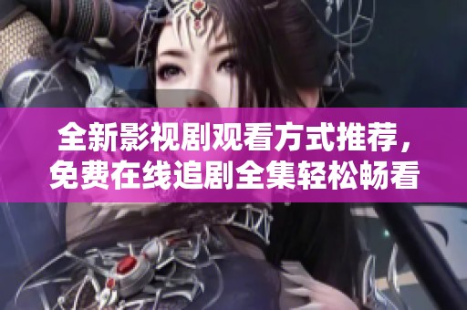 全新影视剧观看方式推荐，免费在线追剧全集轻松畅看