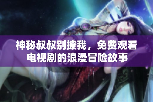神秘叔叔别撩我，免费观看电视剧的浪漫冒险故事