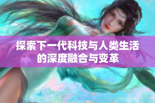 探索下一代科技与人类生活的深度融合与变革