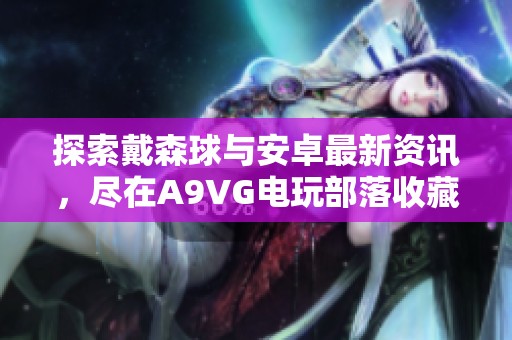 探索戴森球与安卓最新资讯，尽在A9VG电玩部落收藏网