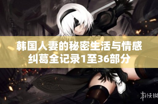 韩国人妻的秘密生活与情感纠葛全记录1至36部分