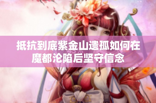 抵抗到底紫金山遗孤如何在魔都沦陷后坚守信念