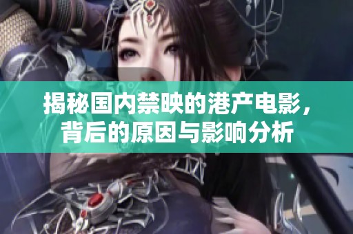 揭秘国内禁映的港产电影，背后的原因与影响分析