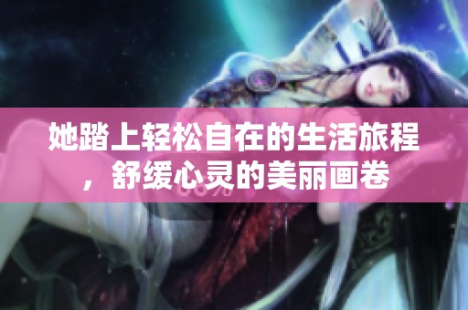 她踏上轻松自在的生活旅程，舒缓心灵的美丽画卷
